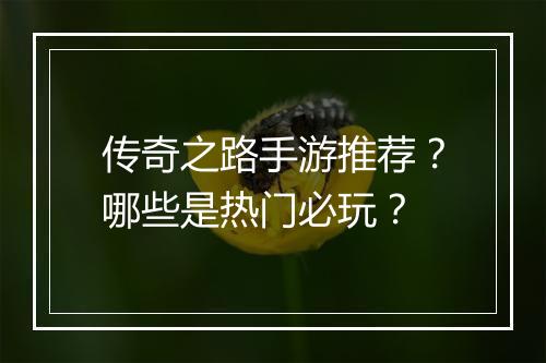 传奇之路手游推荐？哪些是热门必玩？