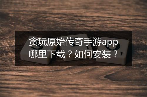 贪玩原始传奇手游app哪里下载？如何安装？