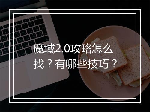 魔域2.0攻略怎么找？有哪些技巧？