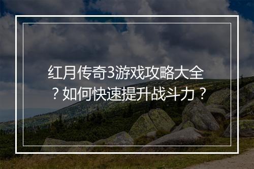 红月传奇3游戏攻略大全？如何快速提升战斗力？