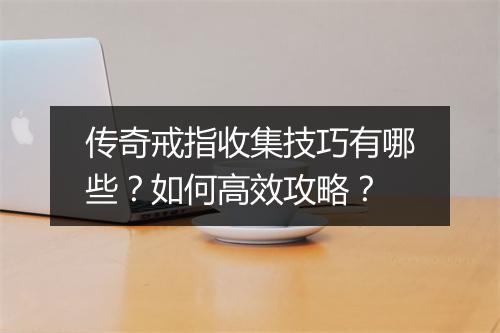 传奇戒指收集技巧有哪些？如何高效攻略？