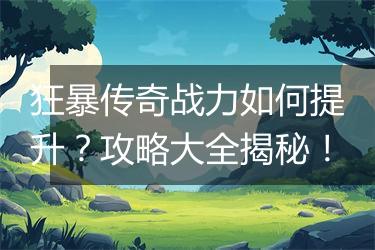 狂暴传奇战力如何提升？攻略大全揭秘！