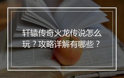 轩辕传奇火龙传说怎么玩？攻略详解有哪些？
