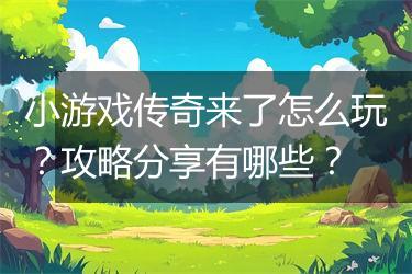 小游戏传奇来了怎么玩？攻略分享有哪些？