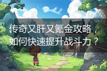 传奇又肝又氪金攻略，如何快速提升战斗力？