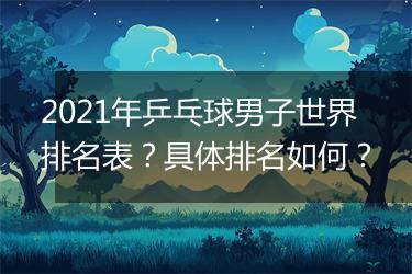 2021年乒乓球男子世界排名表？具体排名如何？