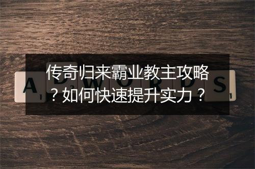 传奇归来霸业教主攻略？如何快速提升实力？