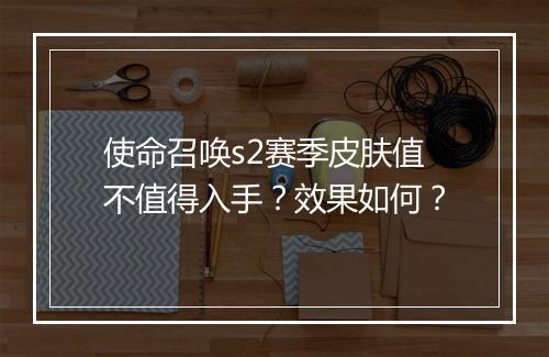 使命召唤s2赛季皮肤值不值得入手？效果如何？