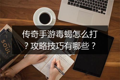 传奇手游毒蝎怎么打？攻略技巧有哪些？