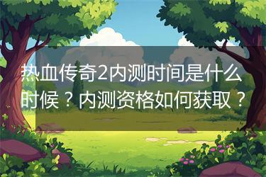 热血传奇2内测时间是什么时候？内测资格如何获取？