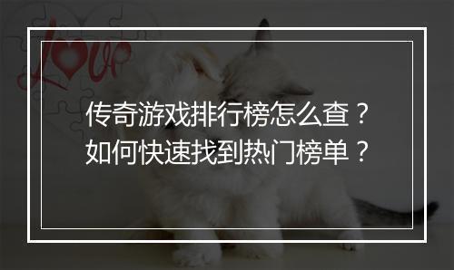 传奇游戏排行榜怎么查？如何快速找到热门榜单？