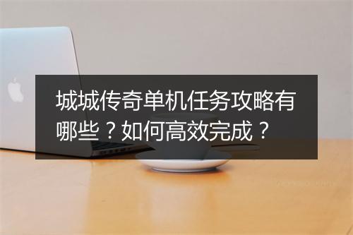 城城传奇单机任务攻略有哪些？如何高效完成？