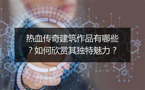 热血传奇建筑作品有哪些？如何欣赏其独特魅力？