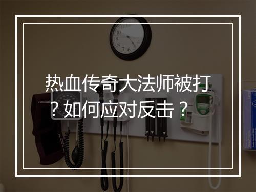 热血传奇大法师被打？如何应对反击？