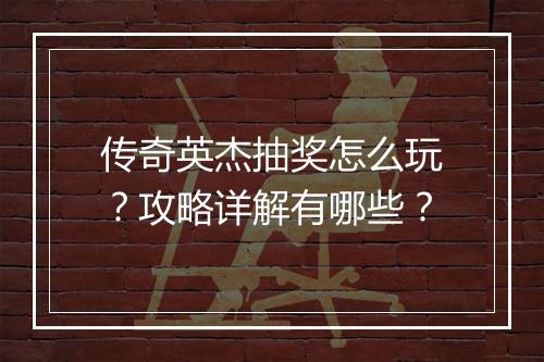 传奇英杰抽奖怎么玩？攻略详解有哪些？