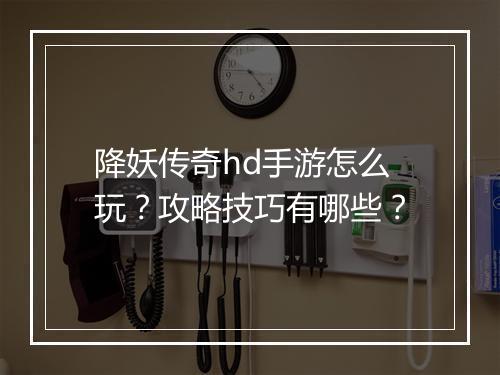降妖传奇hd手游怎么玩？攻略技巧有哪些？
