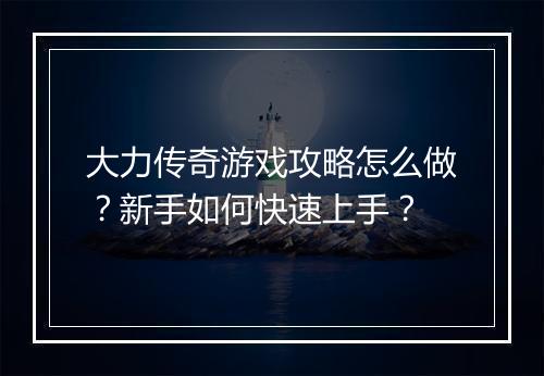 大力传奇游戏攻略怎么做？新手如何快速上手？