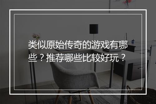 类似原始传奇的游戏有哪些？推荐哪些比较好玩？