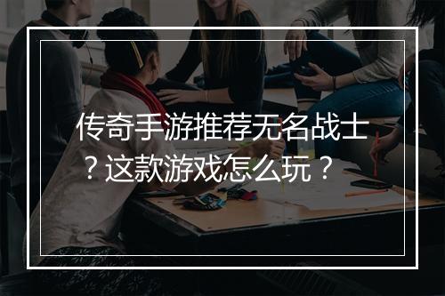 传奇手游推荐无名战士？这款游戏怎么玩？