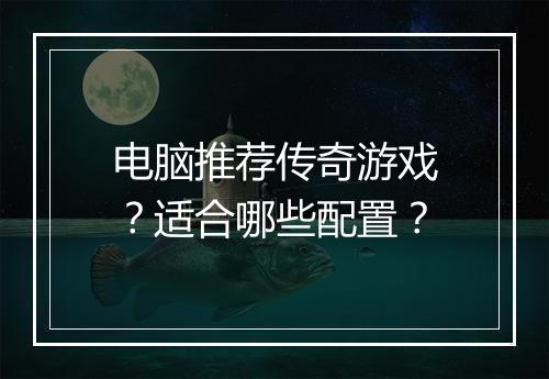 电脑推荐传奇游戏？适合哪些配置？