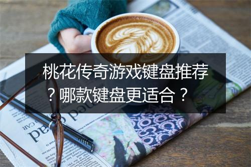 桃花传奇游戏键盘推荐？哪款键盘更适合？