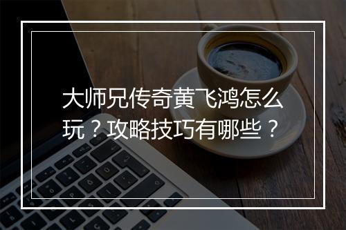 大师兄传奇黄飞鸿怎么玩？攻略技巧有哪些？