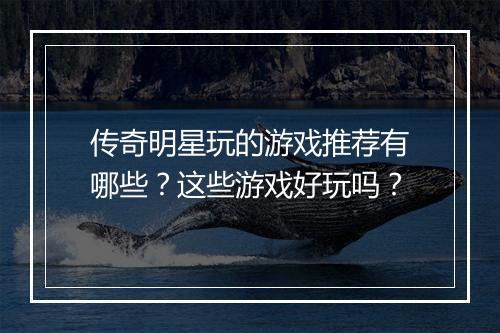 传奇明星玩的游戏推荐有哪些？这些游戏好玩吗？