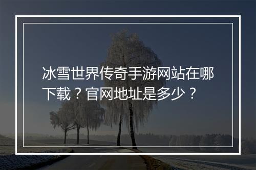 冰雪世界传奇手游网站在哪下载？官网地址是多少？