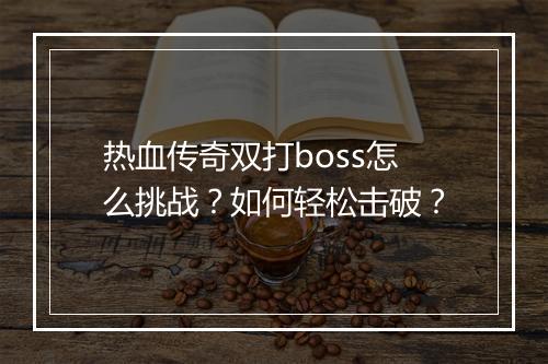 热血传奇双打boss怎么挑战？如何轻松击破？