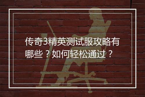 传奇3精英测试服攻略有哪些？如何轻松通过？