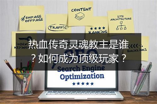 热血传奇灵魂教主是谁？如何成为顶级玩家？