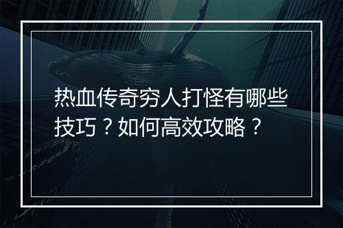 热血传奇穷人打怪有哪些技巧？如何高效攻略？