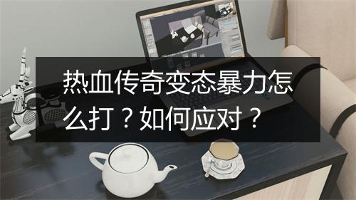 热血传奇变态暴力怎么打？如何应对？