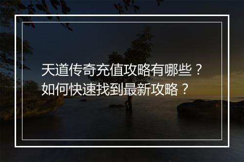 天道传奇充值攻略有哪些？如何快速找到最新攻略？