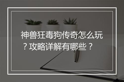 神兽狂毒狗传奇怎么玩？攻略详解有哪些？