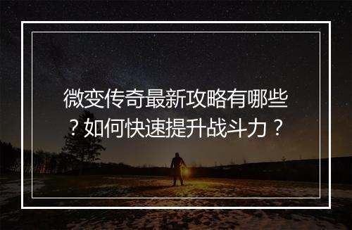 微变传奇最新攻略有哪些？如何快速提升战斗力？