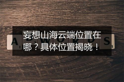 妄想山海云端位置在哪？具体位置揭晓！