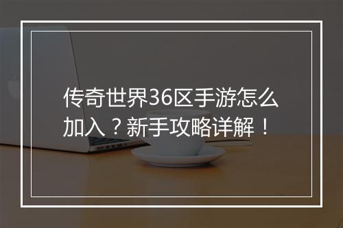 传奇世界36区手游怎么加入？新手攻略详解！