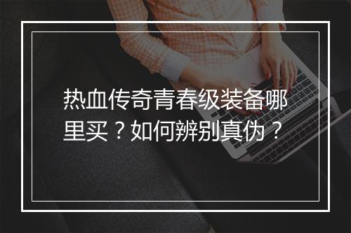 热血传奇青春级装备哪里买？如何辨别真伪？