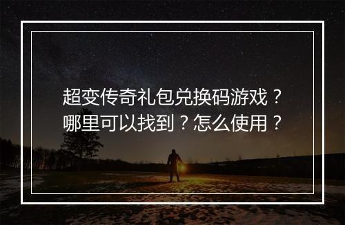 超变传奇礼包兑换码游戏？哪里可以找到？怎么使用？