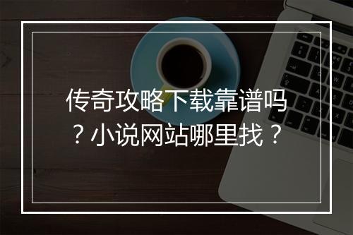 传奇攻略下载靠谱吗？小说网站哪里找？