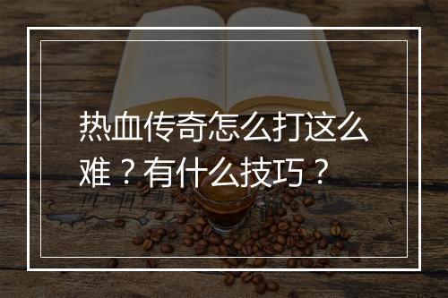 热血传奇怎么打这么难？有什么技巧？