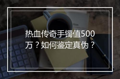热血传奇手镯值500万？如何鉴定真伪？
