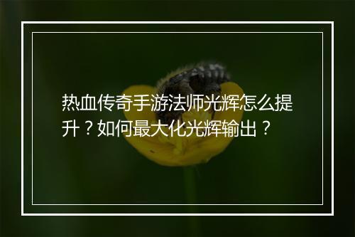 热血传奇手游法师光辉怎么提升？如何最大化光辉输出？