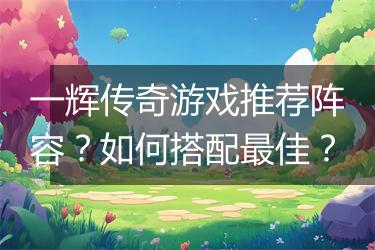 一辉传奇游戏推荐阵容？如何搭配最佳？
