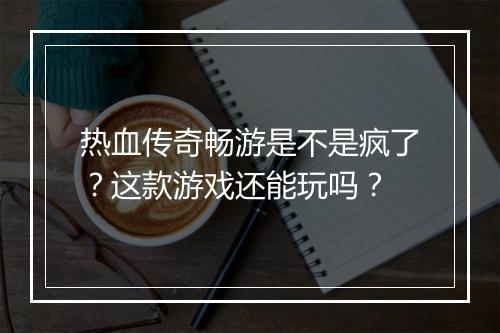 热血传奇畅游是不是疯了？这款游戏还能玩吗？