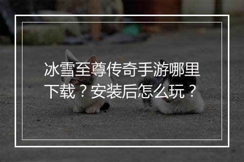 冰雪至尊传奇手游哪里下载？安装后怎么玩？