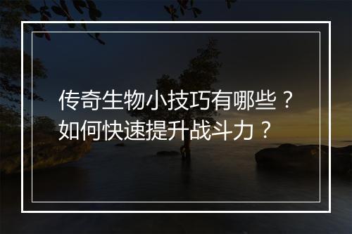 传奇生物小技巧有哪些？如何快速提升战斗力？