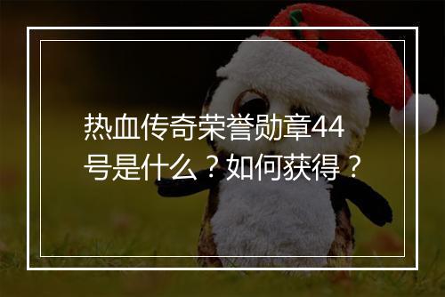 热血传奇荣誉勋章44号是什么？如何获得？