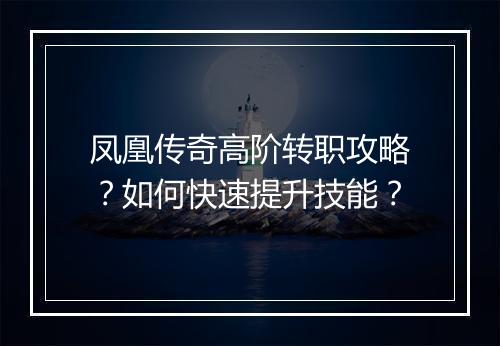 凤凰传奇高阶转职攻略？如何快速提升技能？